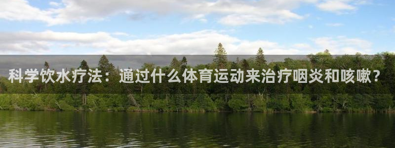 搜球体育辛纳：科学饮水疗法：通过什么体育运动来治疗咽炎和咳嗽？