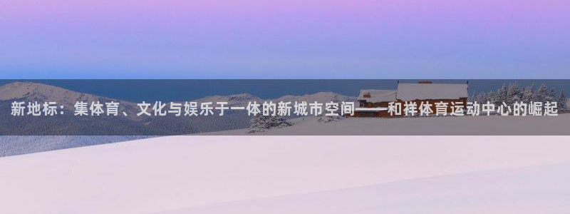 搜球体育在线观看：新地标：集体育、文化与娱乐于一体的新城市空间——和祥体育运动中心的崛起